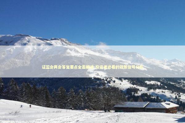 证监会两会答复要点全面解读 投资者必看的政策信号分析