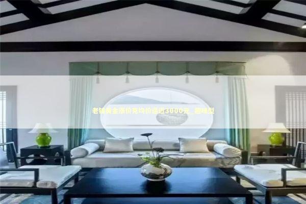 老铺黄金涨价克均价逼近3000元_趣味型