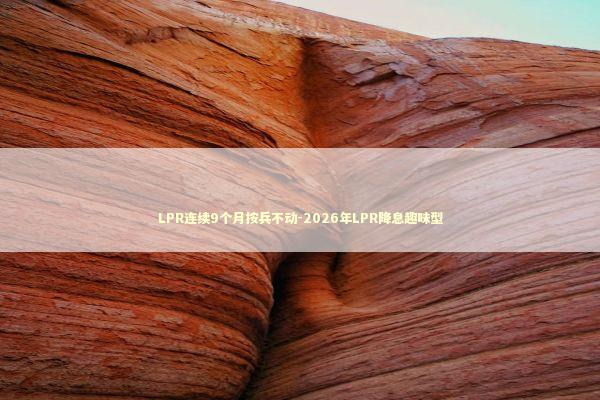 LPR连续9个月按兵不动-2026年LPR降息趣味型