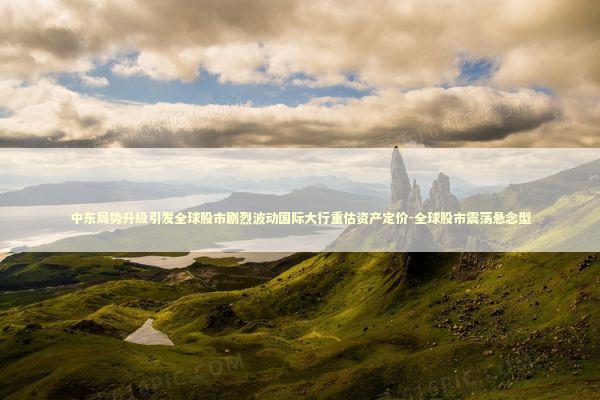 中东局势升级引发全球股市剧烈波动国际大行重估资产定价-全球股市震荡悬念型