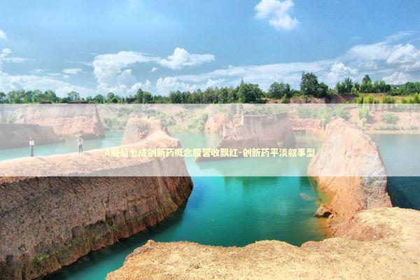 A股超七成创新药概念股营收飘红-创新药平淡叙事型