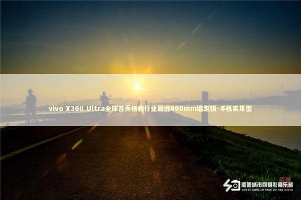 vivo X300 Ultra全球首秀搭载行业最远400mm增距镜-手机实用型