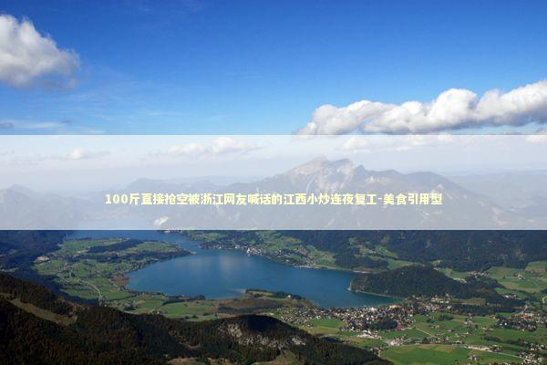 100斤直接抢空被浙江网友喊话的江西小炒连夜复工-美食引用型