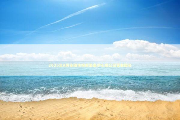 2025年A股业绩快报密集出炉七成公司营收增长