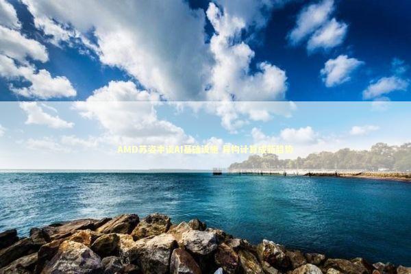 AMD苏姿丰谈AI基础设施 异构计算成新趋势