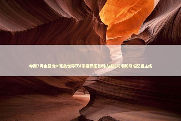 券商3月金股出炉完美世界获4家推荐居首科技成长与顺周期成配置主线