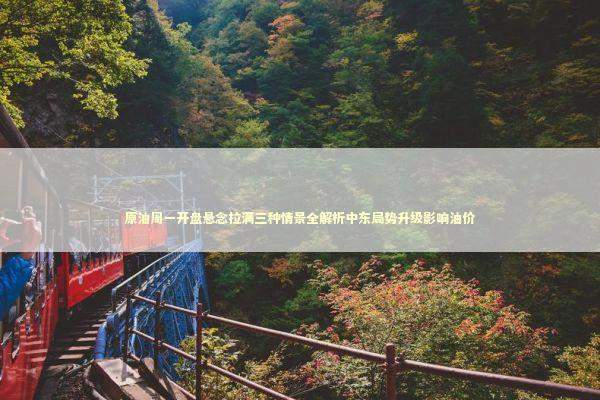 原油周一开盘悬念拉满三种情景全解析中东局势升级影响油价