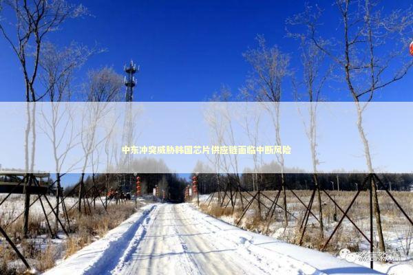 中东冲突威胁韩国芯片供应链面临中断风险