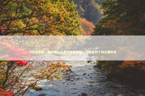 卡拉菲奥里：最好踢的比赛往往是欧冠，尤其是到了淘汰赛阶段