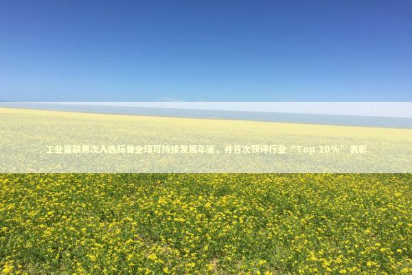 工业富联再次入选标普全球可持续发展年鉴，并首次获评行业“Top 10%”表彰