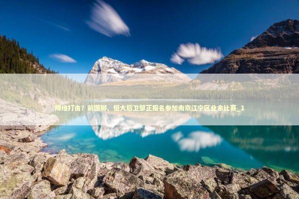 降维打击？前国脚、恒大后卫邹正报名参加南京江宁区业余比赛_1