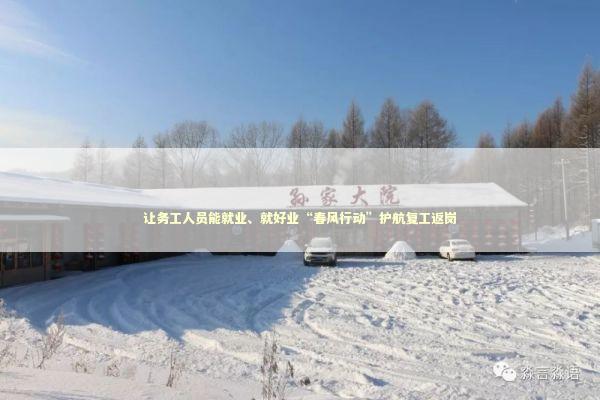 让务工人员能就业、就好业“春风行动”护航复工返岗
