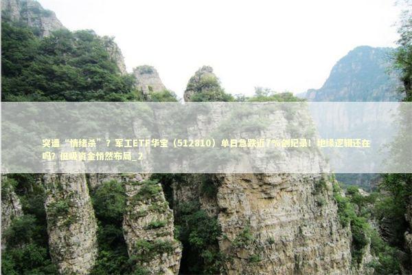 突遭“情绪杀”？军工ETF华宝（512810）单日急跌近7%创纪录！地缘逻辑还在吗？低吸资金悄然布局_2