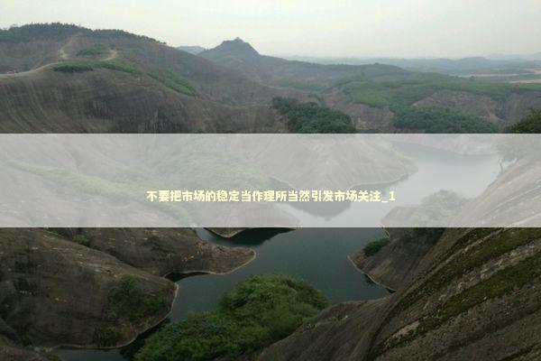 不要把市场的稳定当作理所当然引发市场关注_1