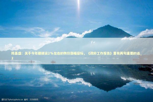 陈昌盛：关于今年继续设2%左右的物价涨幅目标，《政府工作报告》里有两句重要的话_2