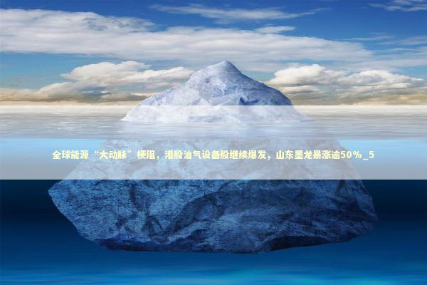 全球能源“大动脉”梗阻，港股油气设备股继续爆发，山东墨龙暴涨逾50%_5