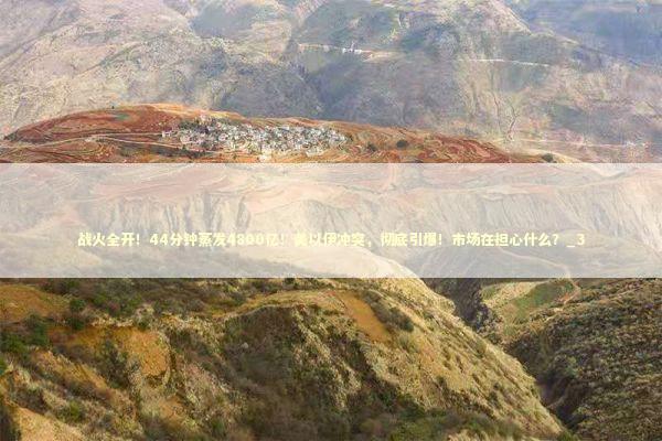 战火全开！44分钟蒸发4800亿！美以伊冲突，彻底引爆！市场在担心什么？_3