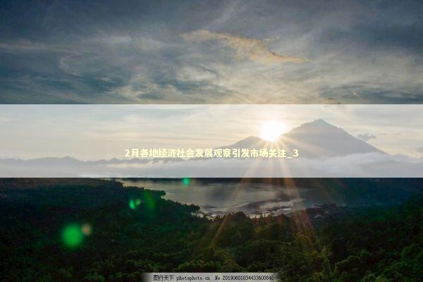 2月各地经济社会发展观察引发市场关注_3