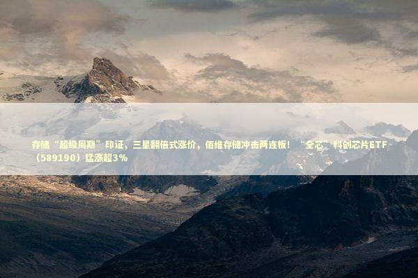 存储“超级周期”印证，三星翻倍式涨价，佰维存储冲击两连板！“全芯”科创芯片ETF（589190）猛涨超3%