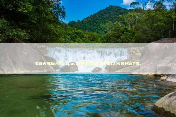 星链迈向新纪元；SpaceX锁定2027年部署1200颗升级卫星。